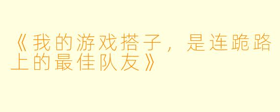 《我的游戏搭子，是连跪路上的最佳队友》