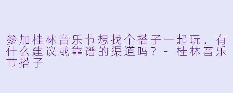 参加桂林音乐节想找个搭子一起玩，有什么建议或靠谱的渠道吗？-桂林音乐节搭子
