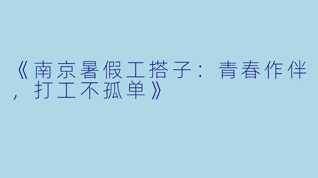 《南京暑假工搭子：青春作伴，打工不孤单》