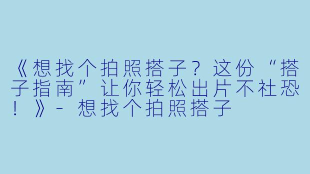 《想找个拍照搭子？这份“搭子指南”让你轻松出片不社恐！》-想找个拍照搭子