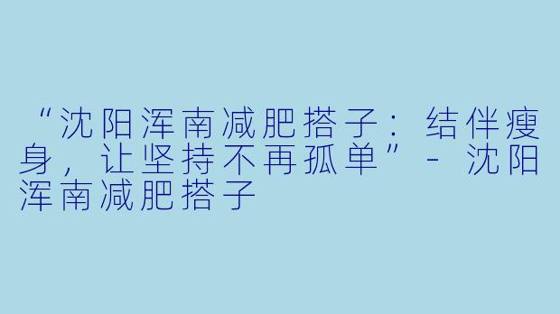 “沈阳浑南减肥搭子：结伴瘦身，让坚持不再孤单”-沈阳浑南减肥搭子