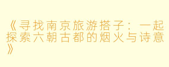 《寻找南京旅游搭子：一起探索六朝古都的烟火与诗意》