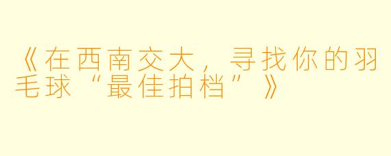 《在西南交大，寻找你的羽毛球“最佳拍档”》