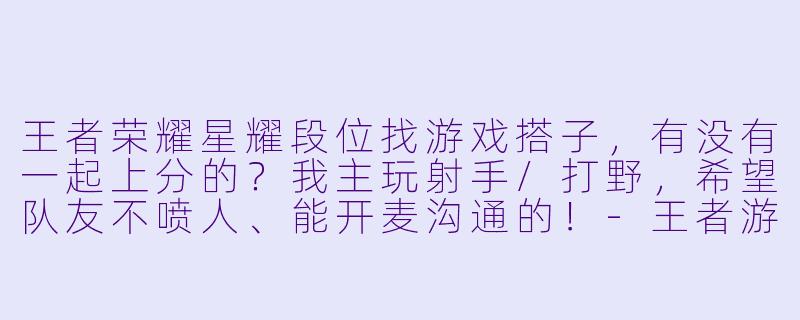 王者荣耀星耀段位找游戏搭子，有没有一起上分的？我主玩射手/打野，希望队友不喷人、能开麦沟通的！-王者游戏搭子星耀