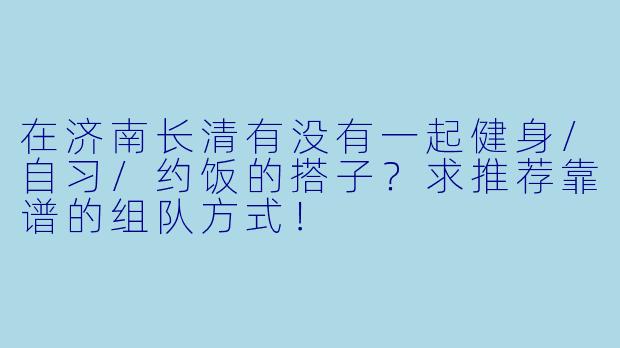 在济南长清有没有一起健身/自习/约饭的搭子?求推荐靠谱的组队方式!