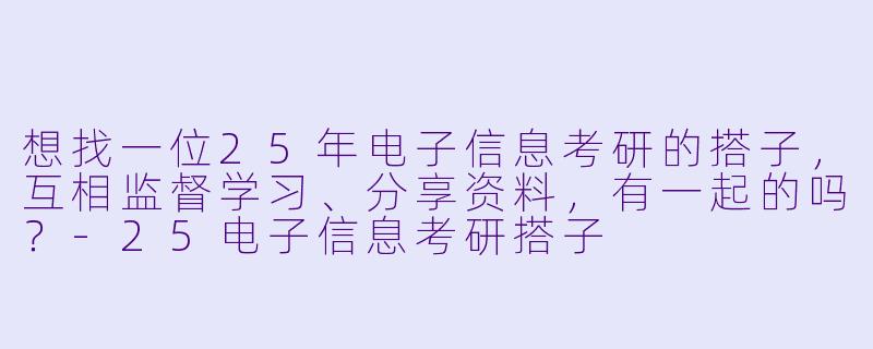想找一位25年电子信息考研的搭子，互相监督学习、分享资料，有一起的吗？-25电子信息考研搭子