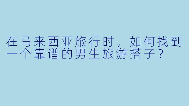 在马来西亚旅行时，如何找到一个靠谱的男生旅游搭子？