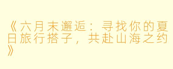 《六月末邂逅：寻找你的夏日旅行搭子，共赴山海之约》