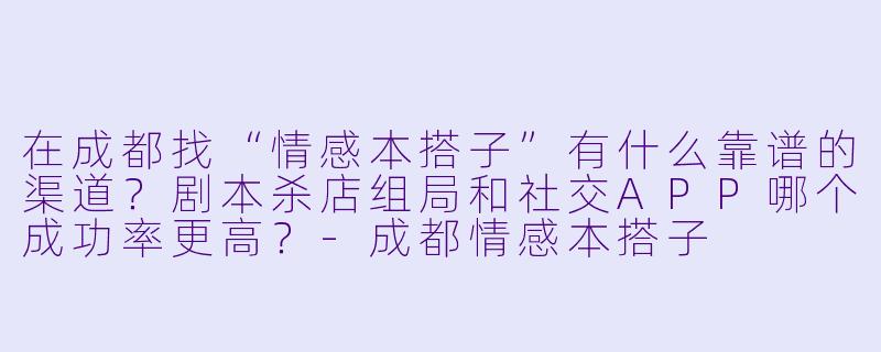 在成都找“情感本搭子”有什么靠谱的渠道？剧本杀店组局和社交APP哪个成功率更高？-成都情感本搭子