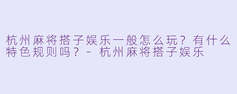 杭州麻将搭子娱乐一般怎么玩？有什么特色规则吗？-杭州麻将搭子娱乐