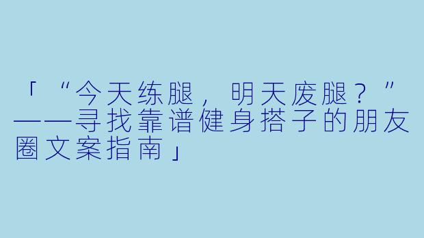 「“今天练腿，明天废腿？”——寻找靠谱健身搭子的朋友圈文案指南」