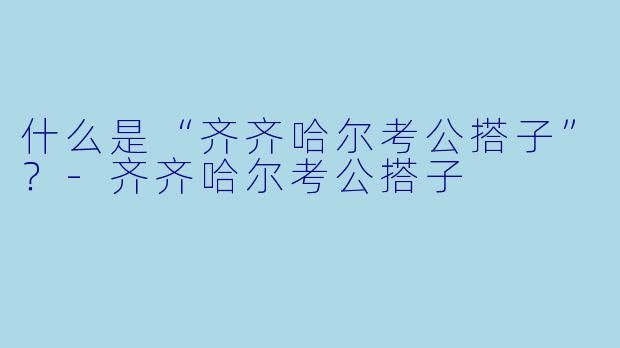 什么是“齐齐哈尔考公搭子”？-齐齐哈尔考公搭子