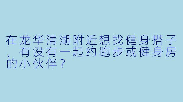 在龙华清湖附近想找健身搭子，有没有一起约跑步或健身房的小伙伴？
