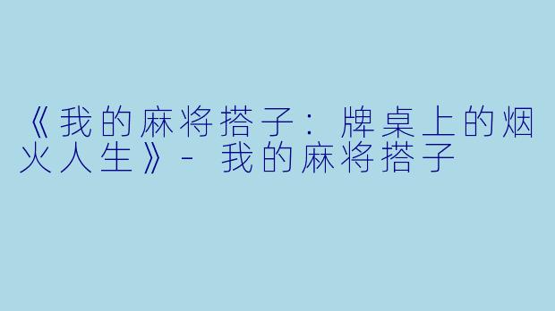 《我的麻将搭子：牌桌上的烟火人生》-我的麻将搭子