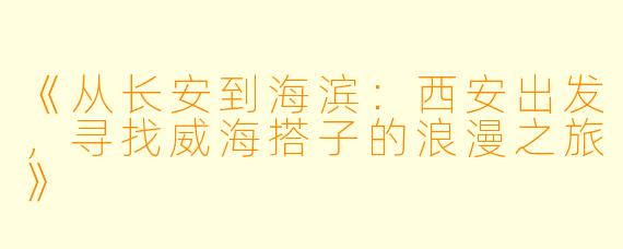 《从长安到海滨：西安出发，寻找威海搭子的浪漫之旅》