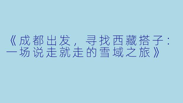 《成都出发，寻找西藏搭子：一场说走就走的雪域之旅》