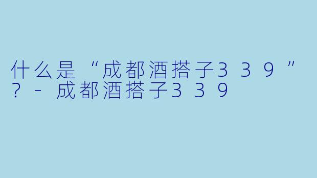 什么是“成都酒搭子339”？-成都酒搭子339