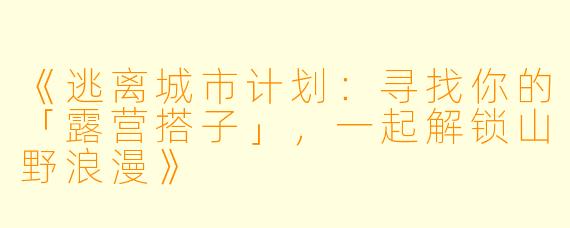 《逃离城市计划：寻找你的「露营搭子」，一起解锁山野浪漫》