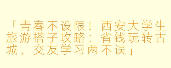 「青春不设限！西安大学生旅游搭子攻略：省钱玩转古城，交友学习两不误」