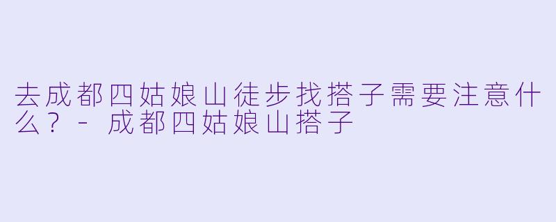 去成都四姑娘山徒步找搭子需要注意什么？-成都四姑娘山搭子