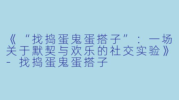 《“找捣蛋鬼蛋搭子”：一场关于默契与欢乐的社交实验》-找捣蛋鬼蛋搭子