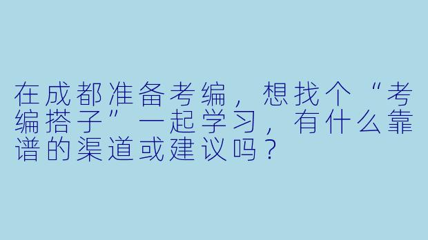 在成都准备考编，想找个“考编搭子”一起学习，有什么靠谱的渠道或建议吗？