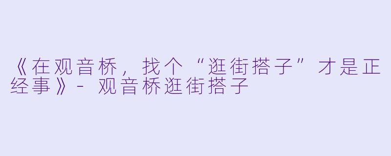 《在观音桥，找个“逛街搭子”才是正经事》-观音桥逛街搭子