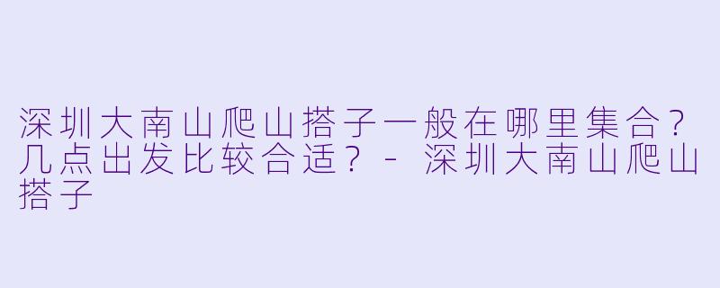 深圳大南山爬山搭子一般在哪里集合？几点出发比较合适？-深圳大南山爬山搭子