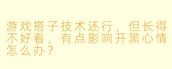 游戏搭子技术还行，但长得不好看，有点影响开黑心情怎么办？