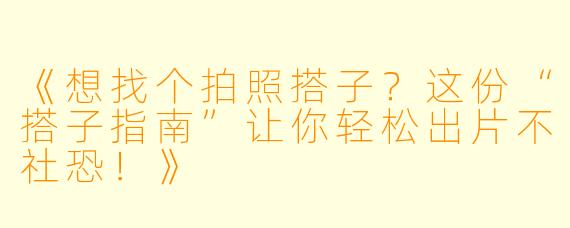 《想找个拍照搭子？这份“搭子指南”让你轻松出片不社恐！》