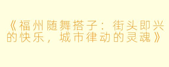《福州随舞搭子：街头即兴的快乐，城市律动的灵魂》