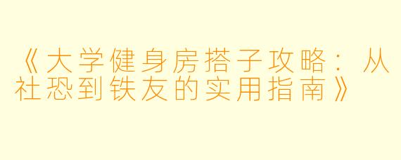 《大学健身房搭子攻略：从社恐到铁友的实用指南》
