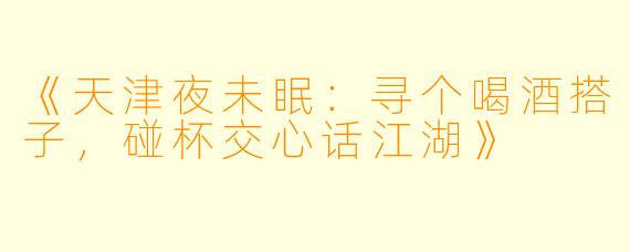 《天津夜未眠：寻个喝酒搭子，碰杯交心话江湖》