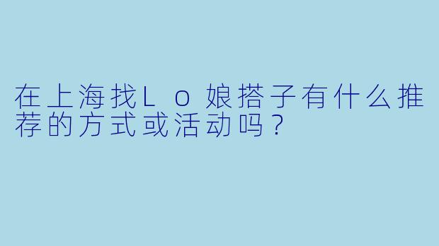 在上海找Lo娘搭子有什么推荐的方式或活动吗？