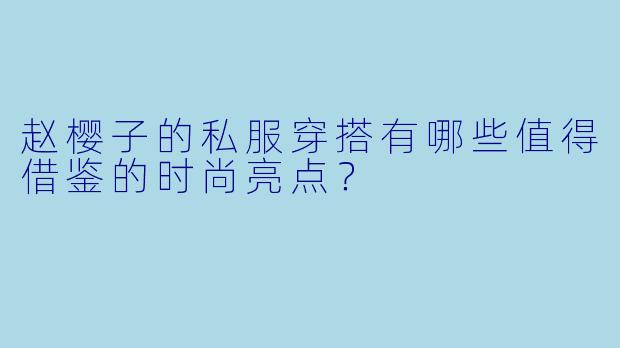 赵樱子的私服穿搭有哪些值得借鉴的时尚亮点？