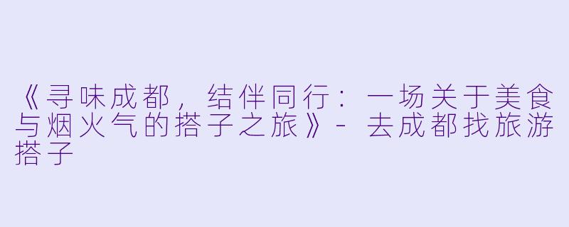 《寻味成都，结伴同行：一场关于美食与烟火气的搭子之旅》-去成都找旅游搭子