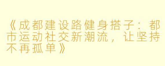 《成都建设路健身搭子：都市运动社交新潮流，让坚持不再孤单》