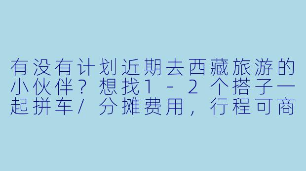 有没有计划近期去西藏旅游的小伙伴？想找1-2个搭子一起拼车/分摊费用，行程可商量，希望性格随和、不矫情，时间大概在9月或10月，有意的私聊！-寻找西藏旅游搭子