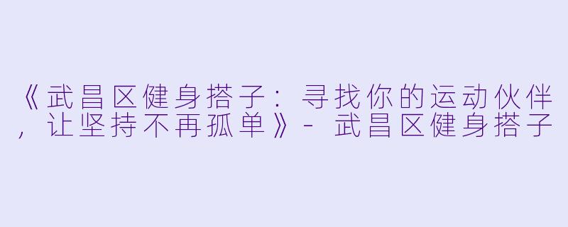 《武昌区健身搭子:寻找你的运动伙伴,让坚持不再孤单》