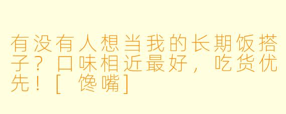 有没有人想当我的长期饭搭子？口味相近最好，吃货优先！[馋嘴]