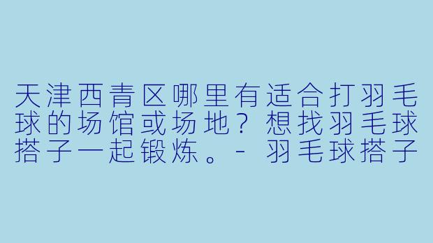 天津西青区哪里有适合打羽毛球的场馆或场地？想找羽毛球搭子一起锻炼。-羽毛球搭子天津西青