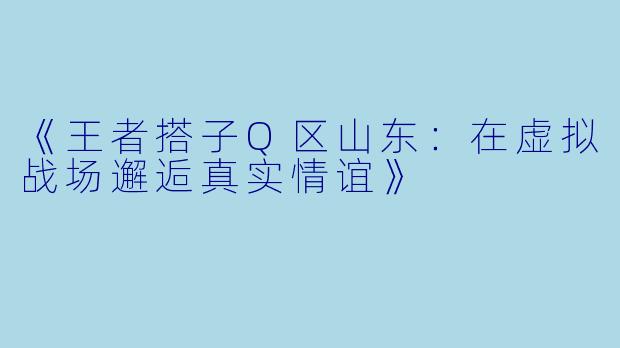《王者搭子Q区山东：在虚拟战场邂逅真实情谊》