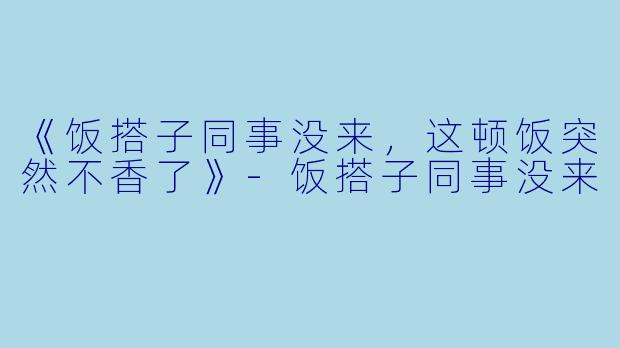 《饭搭子同事没来，这顿饭突然不香了》-饭搭子同事没来