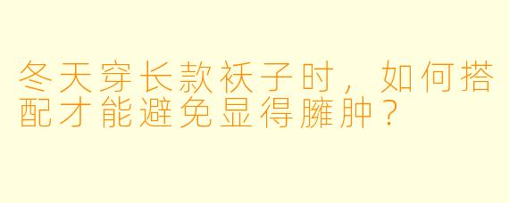 冬天穿长款袄子时，如何搭配才能避免显得臃肿？