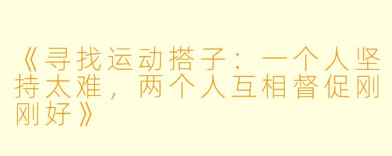 《寻找运动搭子：一个人坚持太难，两个人互相督促刚刚好》