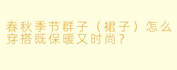 春秋季节群子（裙子）怎么穿搭既保暖又时尚？