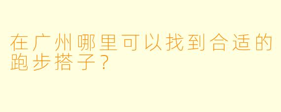 在广州哪里可以找到合适的跑步搭子?