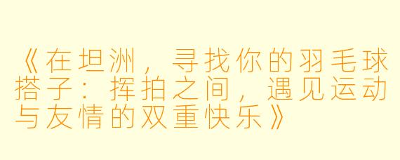 《在坦洲，寻找你的羽毛球搭子：挥拍之间，遇见运动与友情的双重快乐》