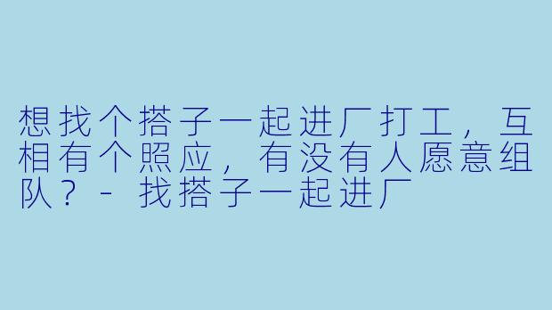想找个搭子一起进厂打工，互相有个照应，有没有人愿意组队？-找搭子一起进厂