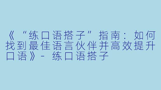 《“练口语搭子”指南：如何找到最佳语言伙伴并高效提升口语》-练口语搭子